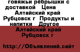 говяжьи рёбрышки с доставкой › Цена ­ 190 - Алтайский край, Рубцовск г. Продукты и напитки » Другое   . Алтайский край,Рубцовск г.